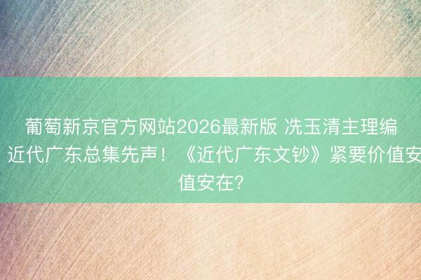 葡萄新京官方网站2026最新版 冼玉清主理编选，近代广东总集先声！《近代广东文钞》紧要价值安在？