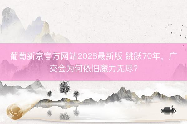 葡萄新京官方网站2026最新版 跳跃70年，广交会为何依旧魔力无尽？