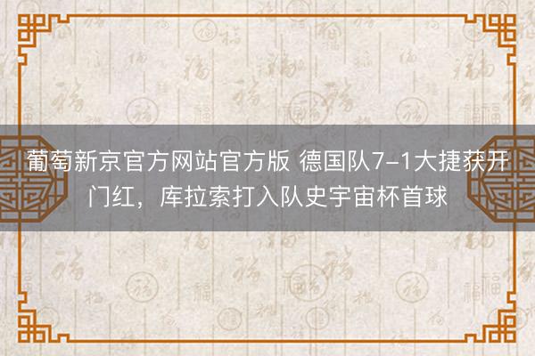 葡萄新京官方网站官方版 德国队7-1大捷获开门红，库拉索打入队史宇宙杯首球