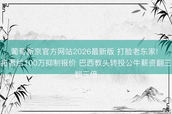 葡萄新京官方网站2026最新版 打脸老东家! 开拓者给100万抑制报价 巴西教头转投公牛薪资翻三倍