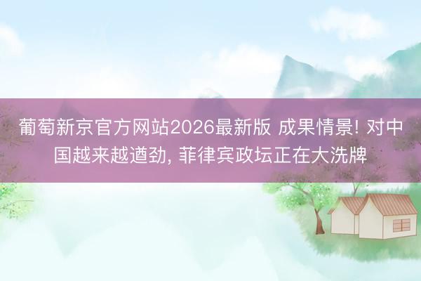 葡萄新京官方网站2026最新版 成果情景! 对中国越来越遒劲， 菲律宾政坛正在大洗牌