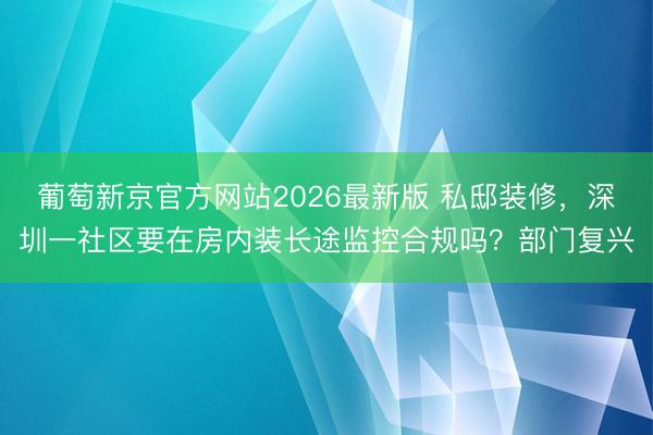 葡萄新京官方网站2026最新版 私邸装修，深圳一社区要在房内装长途监控合规吗？部门复兴