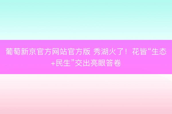 葡萄新京官方网站官方版 秀湖火了！花皆“生态+民生”交出亮眼答卷