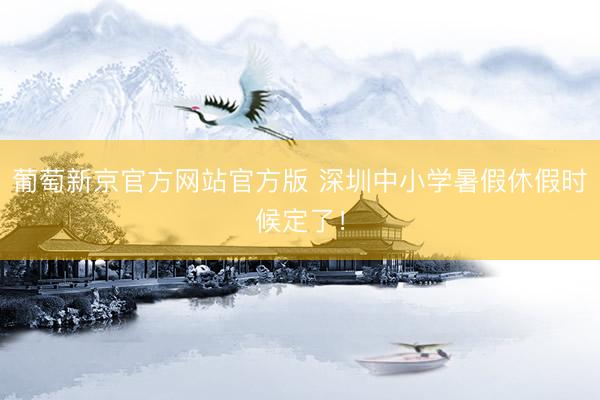 葡萄新京官方网站官方版 深圳中小学暑假休假时候定了！