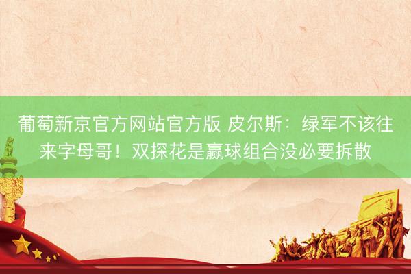 葡萄新京官方网站官方版 皮尔斯：绿军不该往来字母哥！双探花是赢球组合没必要拆散