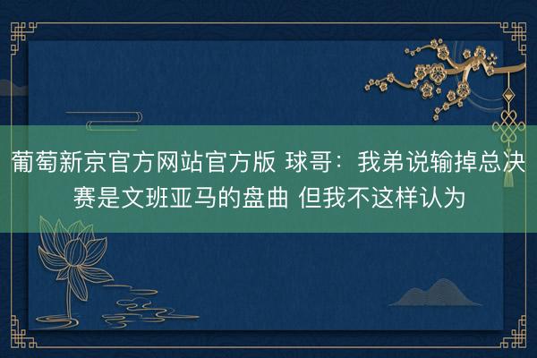 葡萄新京官方网站官方版 球哥：我弟说输掉总决赛是文班亚马的盘曲 但我不这样认为