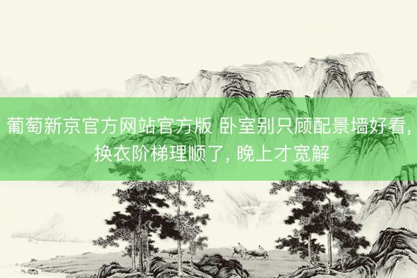 葡萄新京官方网站官方版 卧室别只顾配景墙好看， 换衣阶梯理顺了， 晚上才宽解