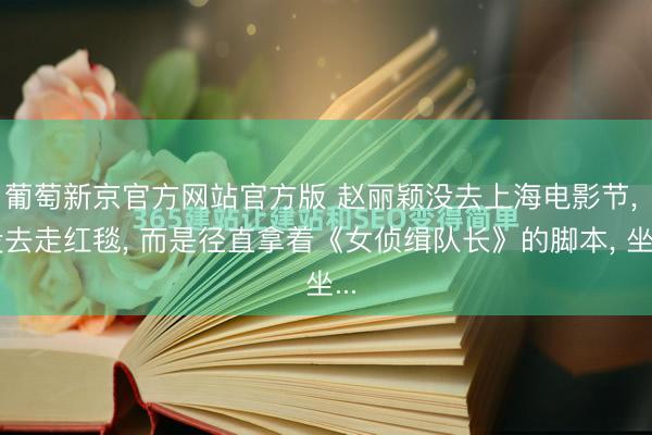 葡萄新京官方网站官方版 赵丽颖没去上海电影节， 没去走红毯， 而是径直拿着《女侦缉队长》的脚本， 坐...