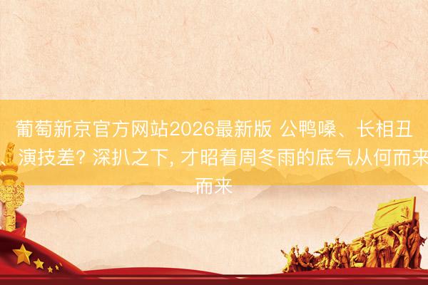 葡萄新京官方网站2026最新版 公鸭嗓、长相丑、演技差? 深扒之下， 才昭着周冬雨的底气从何而来