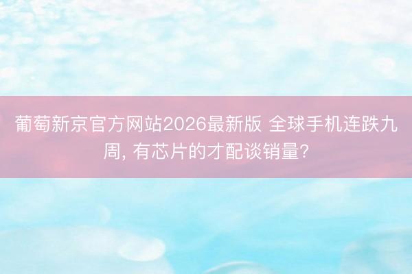 葡萄新京官方网站2026最新版 全球手机连跌九周, 有芯片的才配谈销量?