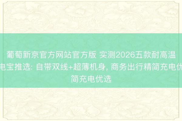 葡萄新京官方网站官方版 实测2026五款耐高温充电宝推选: 自带双线+超薄机身， 商务出行精简充电优选